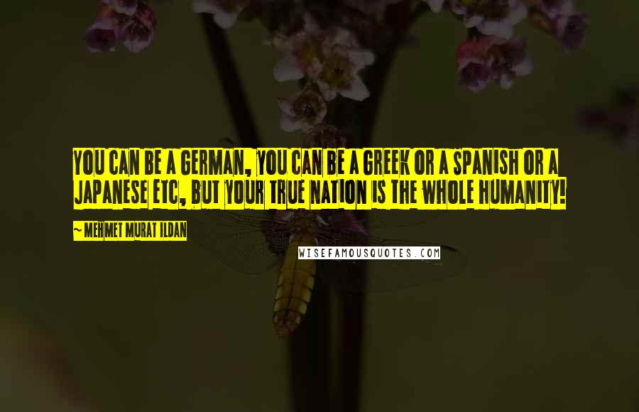 Mehmet Murat Ildan Quotes: You can be a German, you can be a Greek or a Spanish or a Japanese etc, but your true nation is the whole humanity!