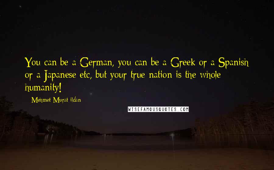 Mehmet Murat Ildan Quotes: You can be a German, you can be a Greek or a Spanish or a Japanese etc, but your true nation is the whole humanity!