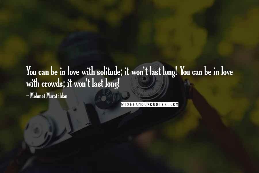 Mehmet Murat Ildan Quotes: You can be in love with solitude; it won't last long! You can be in love with crowds; it won't last long!