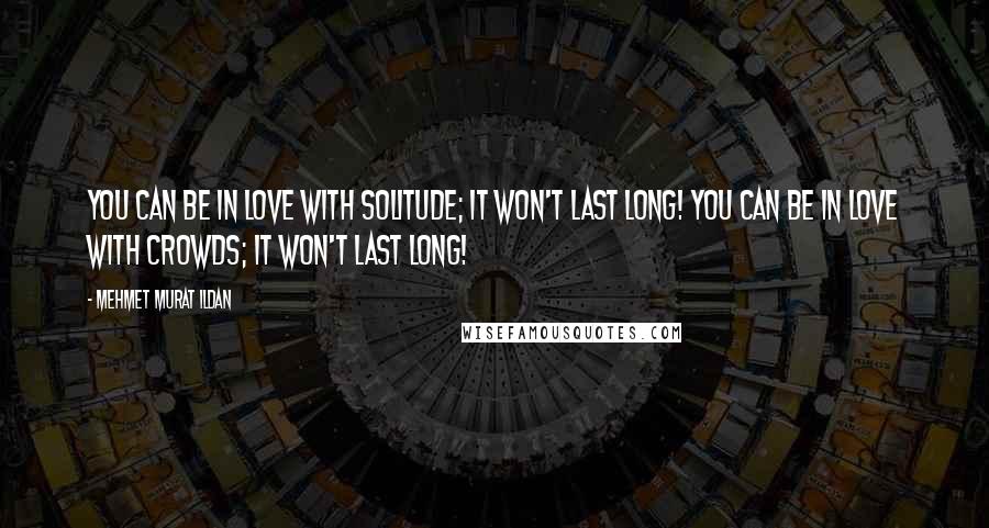 Mehmet Murat Ildan Quotes: You can be in love with solitude; it won't last long! You can be in love with crowds; it won't last long!