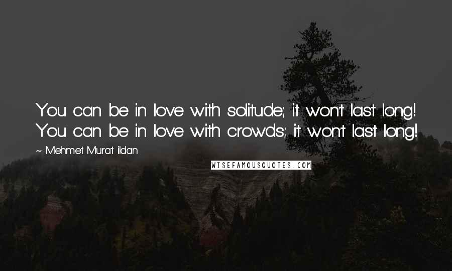 Mehmet Murat Ildan Quotes: You can be in love with solitude; it won't last long! You can be in love with crowds; it won't last long!