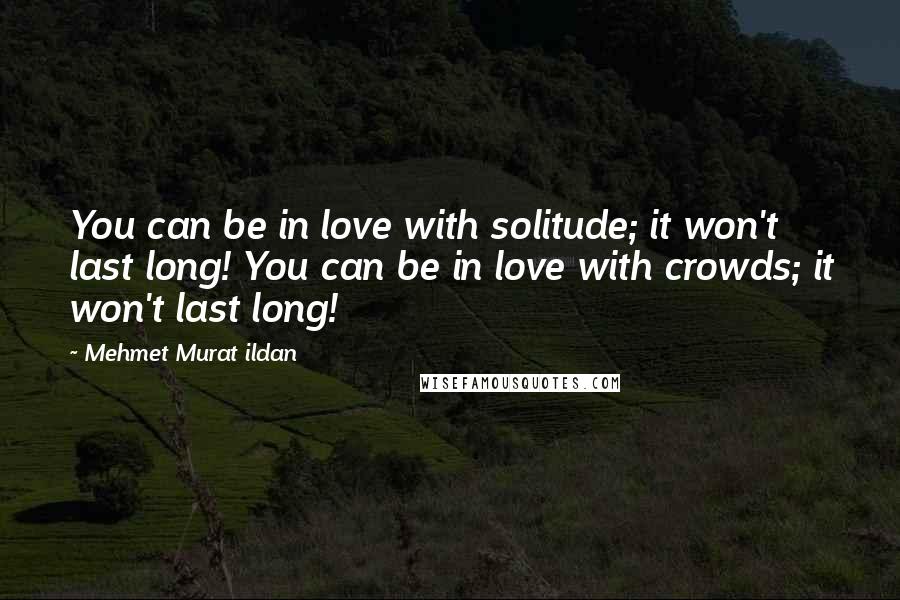 Mehmet Murat Ildan Quotes: You can be in love with solitude; it won't last long! You can be in love with crowds; it won't last long!