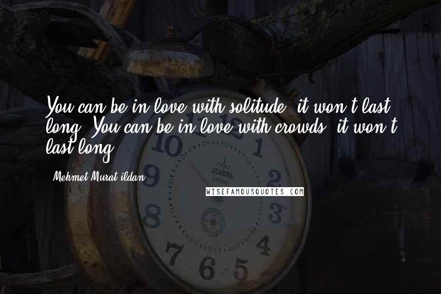 Mehmet Murat Ildan Quotes: You can be in love with solitude; it won't last long! You can be in love with crowds; it won't last long!