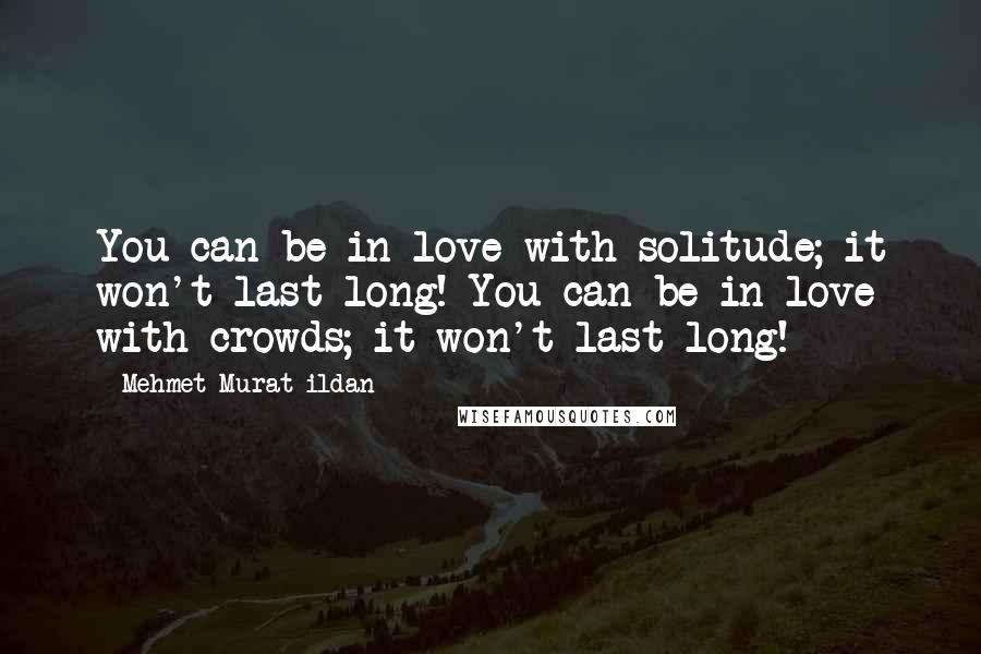 Mehmet Murat Ildan Quotes: You can be in love with solitude; it won't last long! You can be in love with crowds; it won't last long!