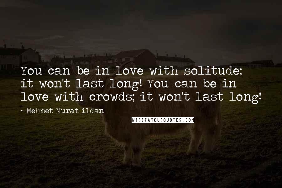 Mehmet Murat Ildan Quotes: You can be in love with solitude; it won't last long! You can be in love with crowds; it won't last long!