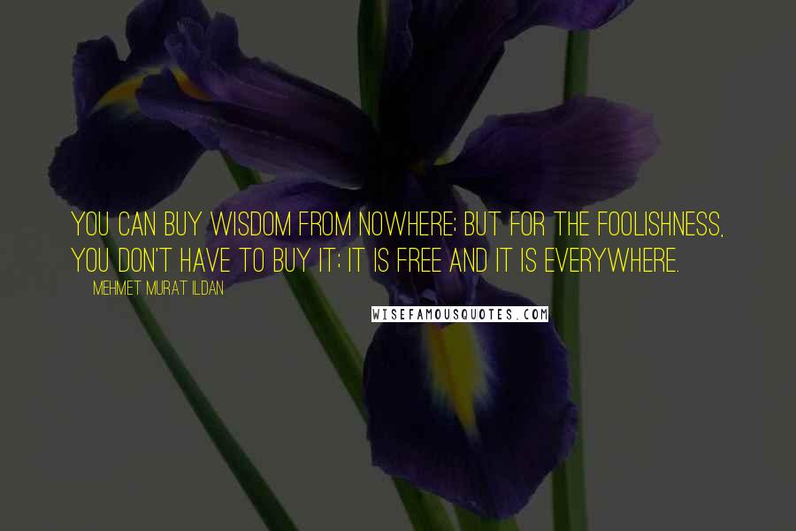 Mehmet Murat Ildan Quotes: You can buy wisdom from nowhere; but for the foolishness, you don't have to buy it; it is free and it is everywhere.