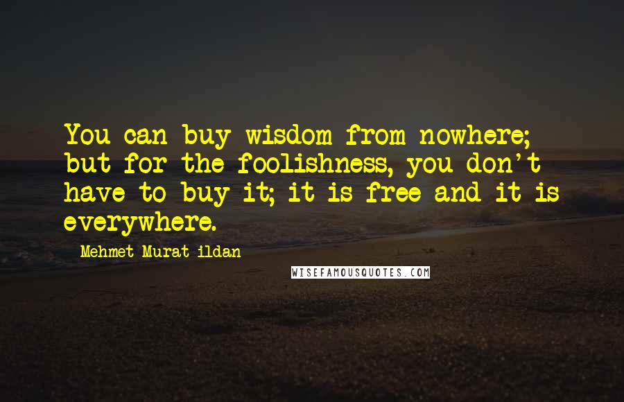 Mehmet Murat Ildan Quotes: You can buy wisdom from nowhere; but for the foolishness, you don't have to buy it; it is free and it is everywhere.