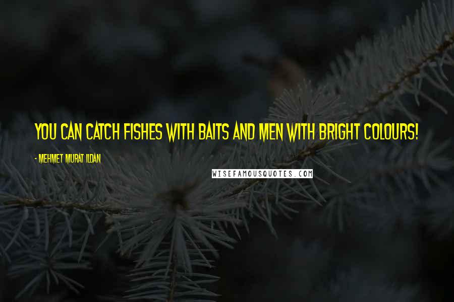 Mehmet Murat Ildan Quotes: You can catch fishes with baits and men with bright colours!