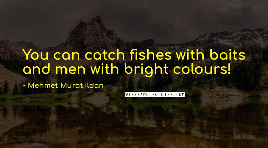 Mehmet Murat Ildan Quotes: You can catch fishes with baits and men with bright colours!