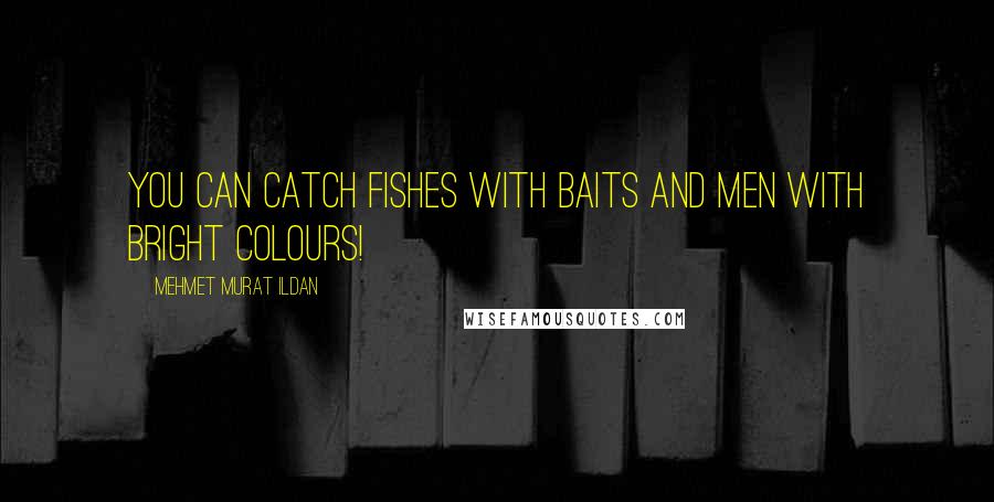 Mehmet Murat Ildan Quotes: You can catch fishes with baits and men with bright colours!