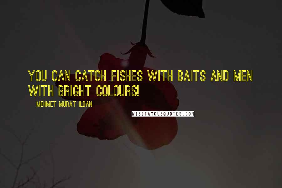 Mehmet Murat Ildan Quotes: You can catch fishes with baits and men with bright colours!