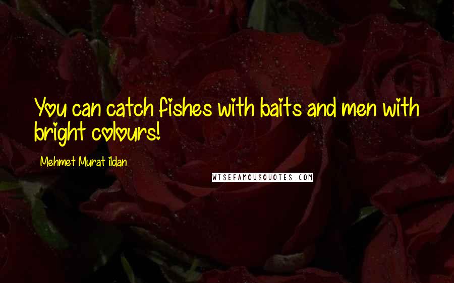 Mehmet Murat Ildan Quotes: You can catch fishes with baits and men with bright colours!