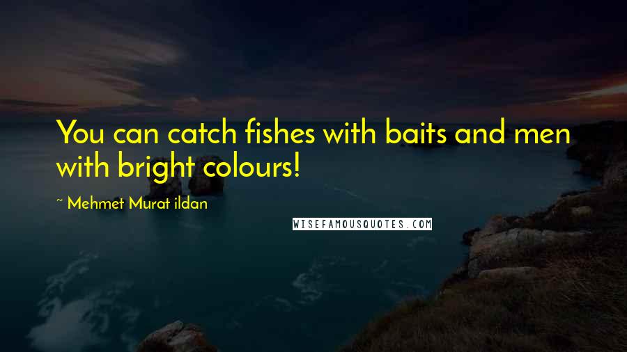 Mehmet Murat Ildan Quotes: You can catch fishes with baits and men with bright colours!