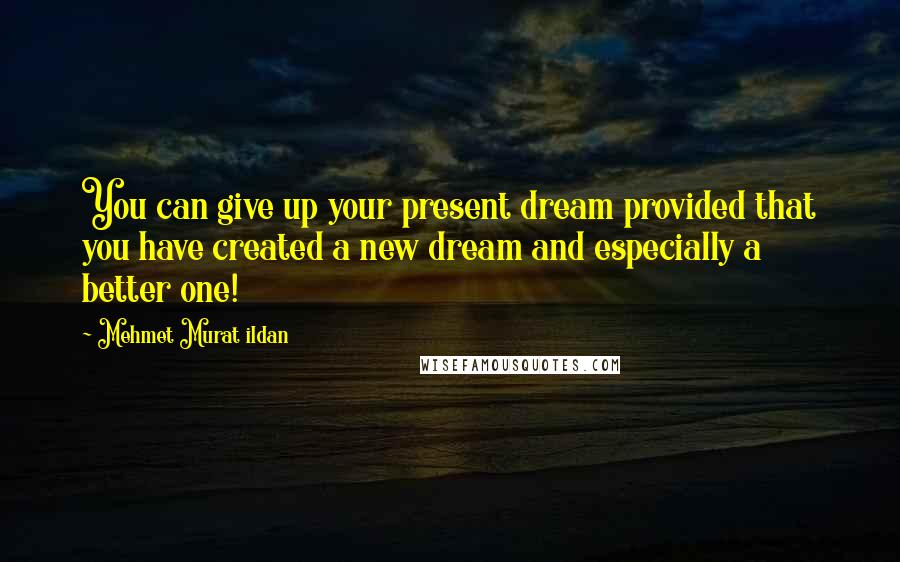 Mehmet Murat Ildan Quotes: You can give up your present dream provided that you have created a new dream and especially a better one!