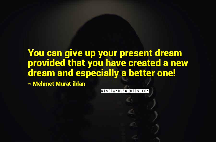 Mehmet Murat Ildan Quotes: You can give up your present dream provided that you have created a new dream and especially a better one!