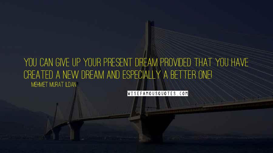 Mehmet Murat Ildan Quotes: You can give up your present dream provided that you have created a new dream and especially a better one!