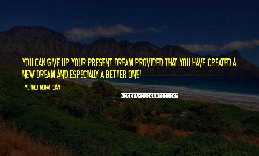 Mehmet Murat Ildan Quotes: You can give up your present dream provided that you have created a new dream and especially a better one!