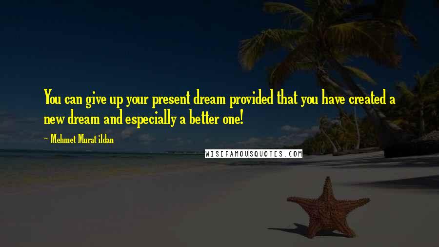 Mehmet Murat Ildan Quotes: You can give up your present dream provided that you have created a new dream and especially a better one!