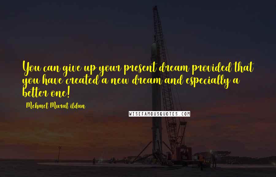 Mehmet Murat Ildan Quotes: You can give up your present dream provided that you have created a new dream and especially a better one!