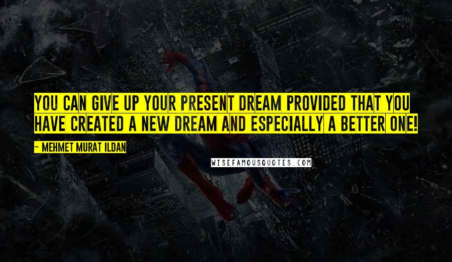 Mehmet Murat Ildan Quotes: You can give up your present dream provided that you have created a new dream and especially a better one!