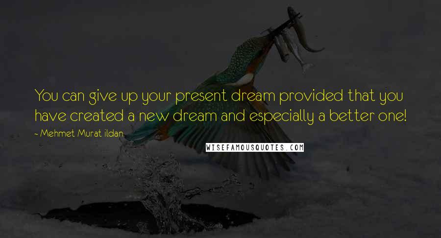 Mehmet Murat Ildan Quotes: You can give up your present dream provided that you have created a new dream and especially a better one!