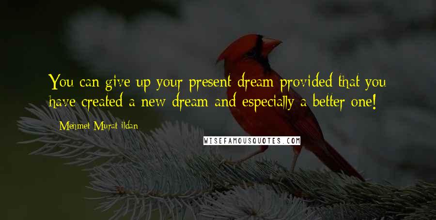 Mehmet Murat Ildan Quotes: You can give up your present dream provided that you have created a new dream and especially a better one!