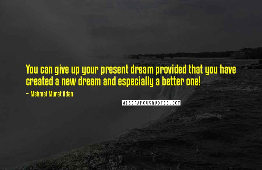 Mehmet Murat Ildan Quotes: You can give up your present dream provided that you have created a new dream and especially a better one!