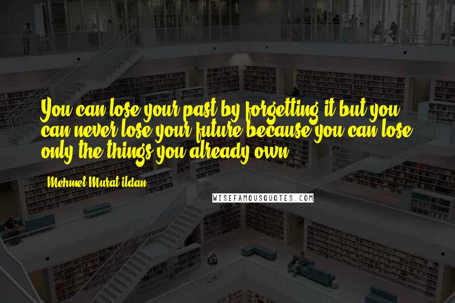 Mehmet Murat Ildan Quotes: You can lose your past by forgetting it but you can never lose your future because you can lose only the things you already own!