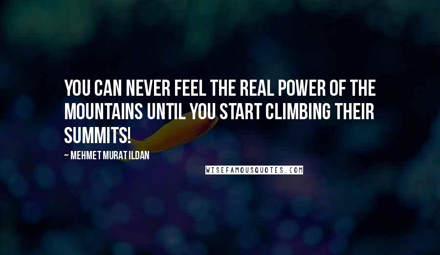 Mehmet Murat Ildan Quotes: You can never feel the real power of the mountains until you start climbing their summits!