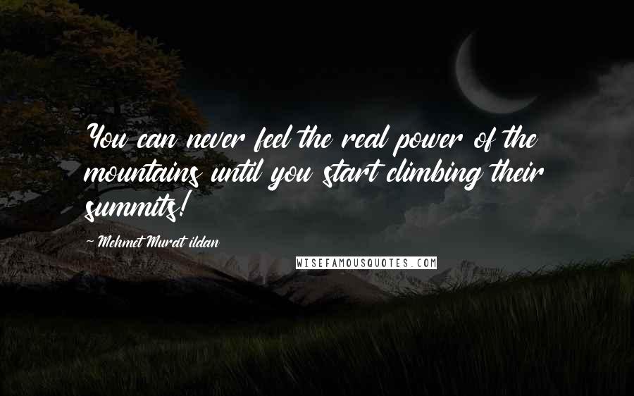 Mehmet Murat Ildan Quotes: You can never feel the real power of the mountains until you start climbing their summits!