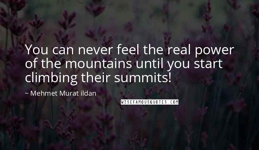 Mehmet Murat Ildan Quotes: You can never feel the real power of the mountains until you start climbing their summits!