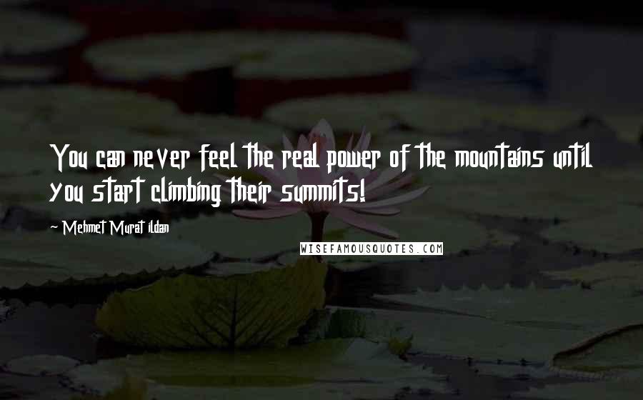 Mehmet Murat Ildan Quotes: You can never feel the real power of the mountains until you start climbing their summits!