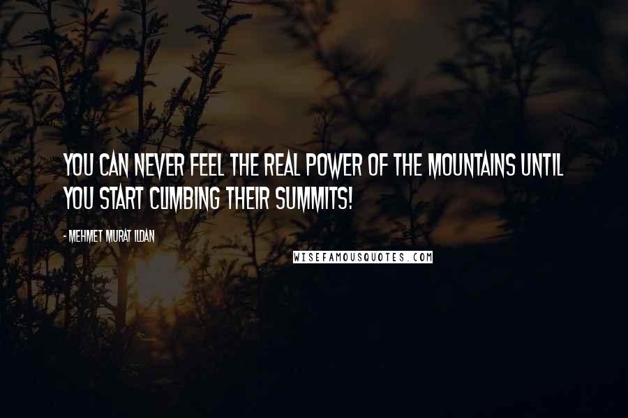 Mehmet Murat Ildan Quotes: You can never feel the real power of the mountains until you start climbing their summits!