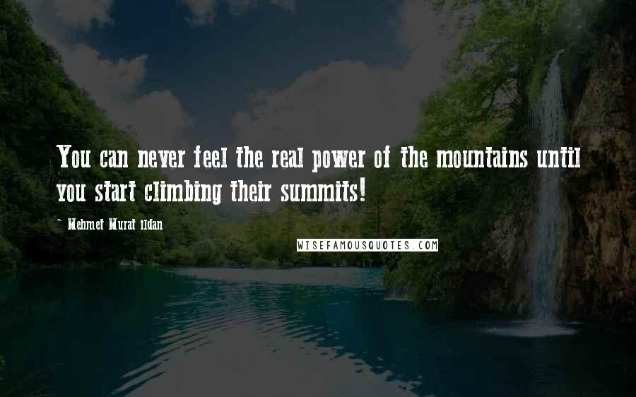 Mehmet Murat Ildan Quotes: You can never feel the real power of the mountains until you start climbing their summits!