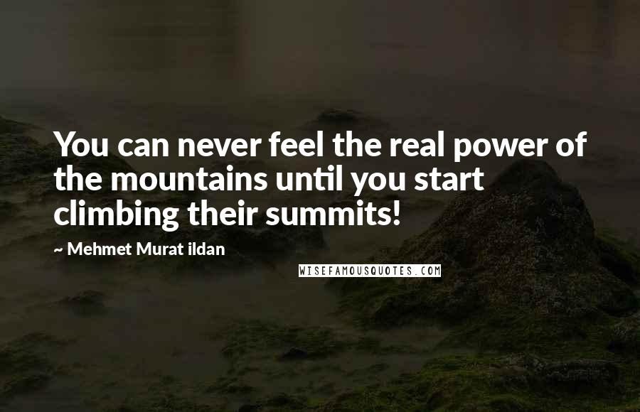 Mehmet Murat Ildan Quotes: You can never feel the real power of the mountains until you start climbing their summits!