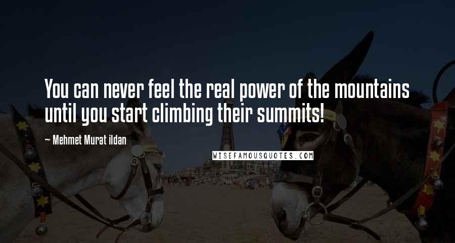 Mehmet Murat Ildan Quotes: You can never feel the real power of the mountains until you start climbing their summits!