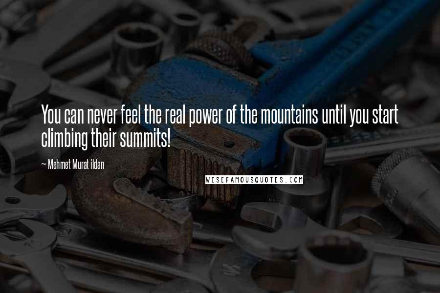 Mehmet Murat Ildan Quotes: You can never feel the real power of the mountains until you start climbing their summits!