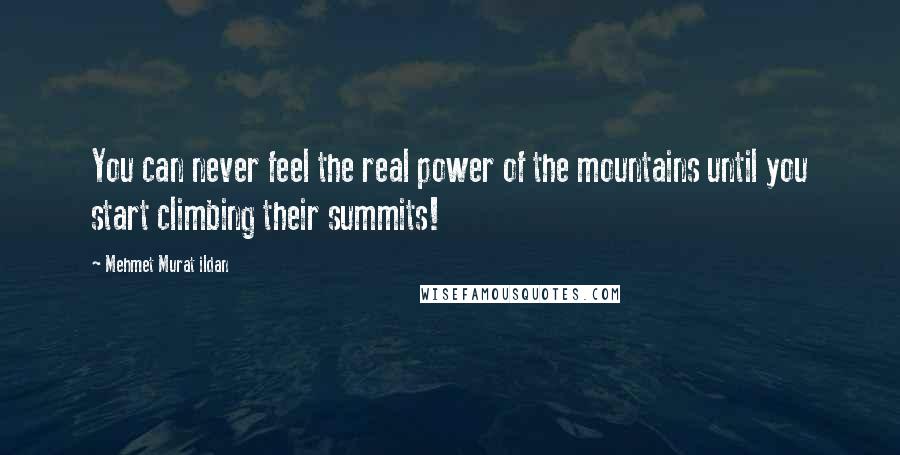 Mehmet Murat Ildan Quotes: You can never feel the real power of the mountains until you start climbing their summits!