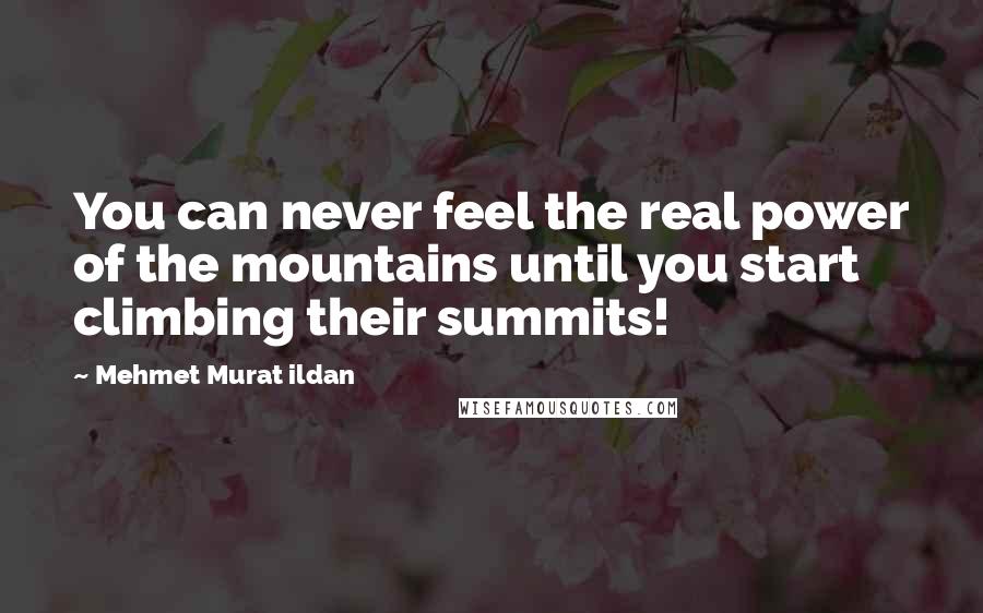 Mehmet Murat Ildan Quotes: You can never feel the real power of the mountains until you start climbing their summits!