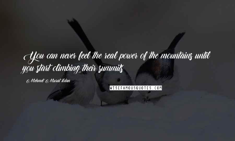 Mehmet Murat Ildan Quotes: You can never feel the real power of the mountains until you start climbing their summits!