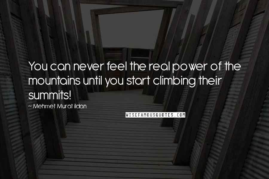 Mehmet Murat Ildan Quotes: You can never feel the real power of the mountains until you start climbing their summits!
