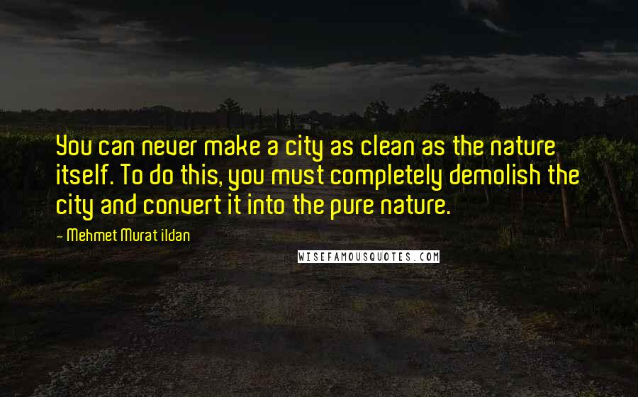 Mehmet Murat Ildan Quotes: You can never make a city as clean as the nature itself. To do this, you must completely demolish the city and convert it into the pure nature.
