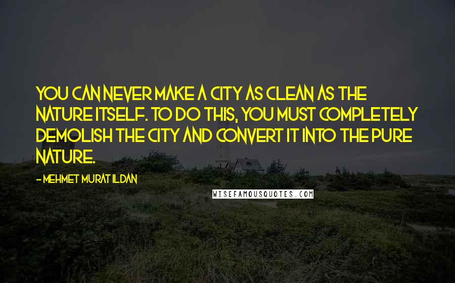 Mehmet Murat Ildan Quotes: You can never make a city as clean as the nature itself. To do this, you must completely demolish the city and convert it into the pure nature.