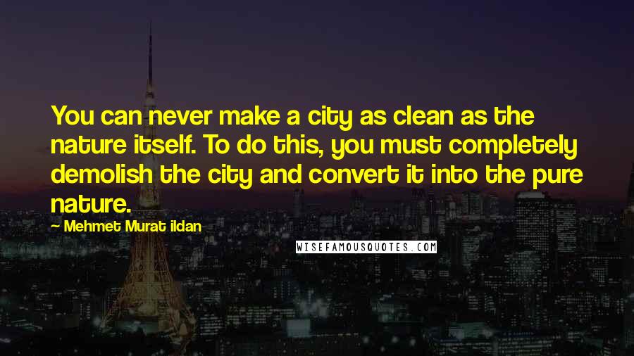 Mehmet Murat Ildan Quotes: You can never make a city as clean as the nature itself. To do this, you must completely demolish the city and convert it into the pure nature.