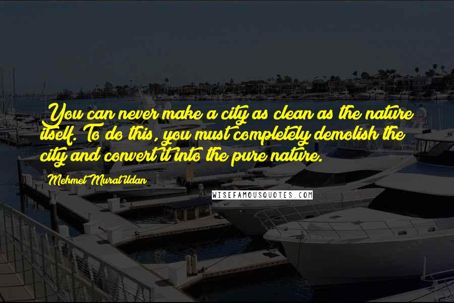 Mehmet Murat Ildan Quotes: You can never make a city as clean as the nature itself. To do this, you must completely demolish the city and convert it into the pure nature.