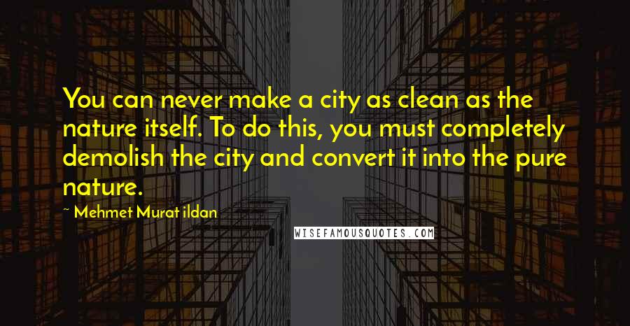 Mehmet Murat Ildan Quotes: You can never make a city as clean as the nature itself. To do this, you must completely demolish the city and convert it into the pure nature.