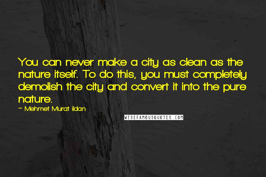 Mehmet Murat Ildan Quotes: You can never make a city as clean as the nature itself. To do this, you must completely demolish the city and convert it into the pure nature.