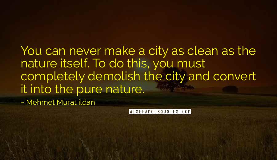 Mehmet Murat Ildan Quotes: You can never make a city as clean as the nature itself. To do this, you must completely demolish the city and convert it into the pure nature.
