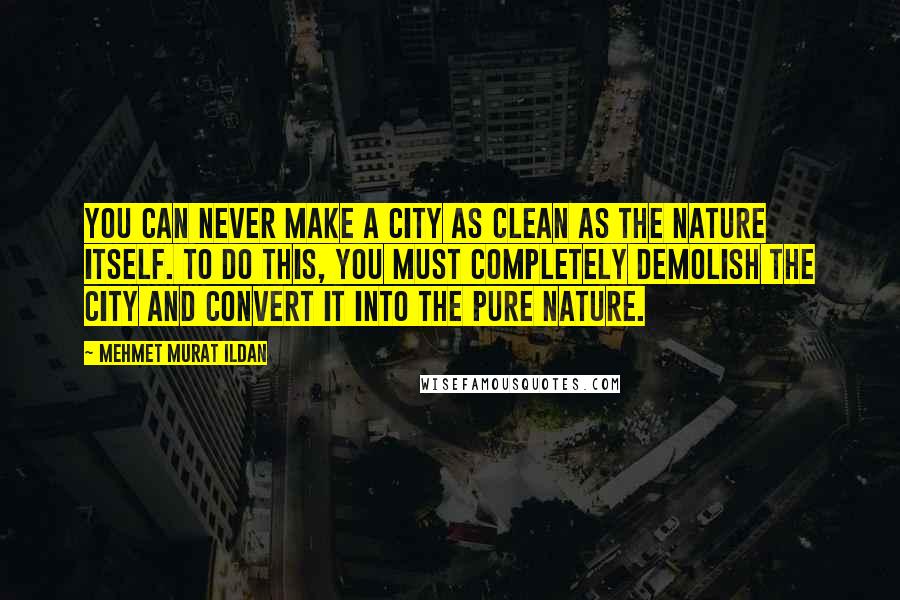 Mehmet Murat Ildan Quotes: You can never make a city as clean as the nature itself. To do this, you must completely demolish the city and convert it into the pure nature.