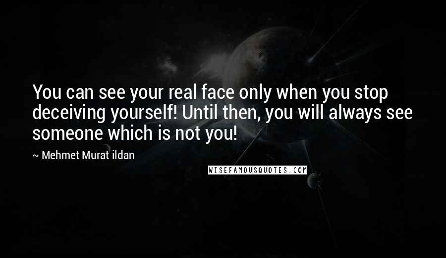 Mehmet Murat Ildan Quotes: You can see your real face only when you stop deceiving yourself! Until then, you will always see someone which is not you!